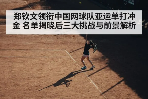 郑钦文领衔中国网球队亚运单打冲金 名单揭晓后三大挑战与前景解析 | jiuyou game