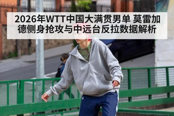 2026年WTT中国大满贯男单 莫雷加德侧身抢攻与中远台反拉数据解析 | jiuyou game