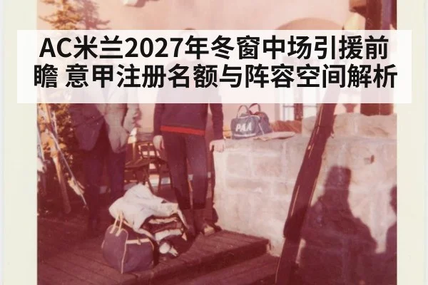 AC米兰2027年冬窗中场引援前瞻 意甲注册名额与阵容空间解析 | jiuyou game
