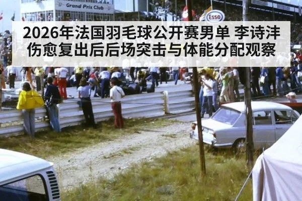 2026年法国羽毛球公开赛男单 李诗沣伤愈复出后后场突击与体能分配观察 | jiuyou game