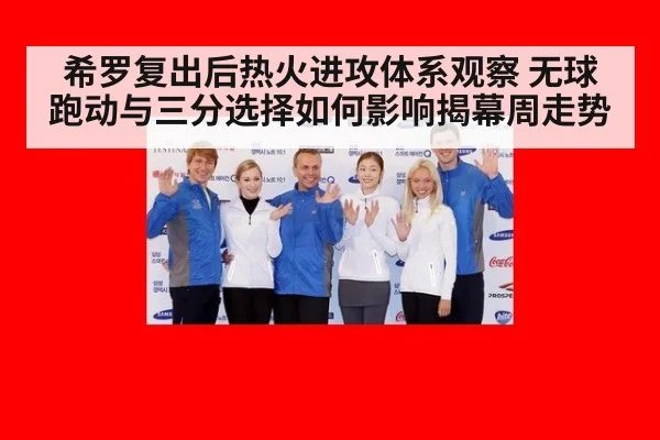 希罗复出后热火进攻体系观察 无球跑动与三分选择如何影响揭幕周走势