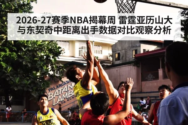2026-27赛季NBA揭幕周 雷霆亚历山大与东契奇中距离出手数据对比观察分析