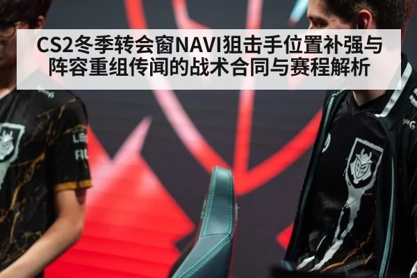 CS2冬季转会窗NAVI狙击手位置补强与阵容重组传闻的战术合同与赛程解析