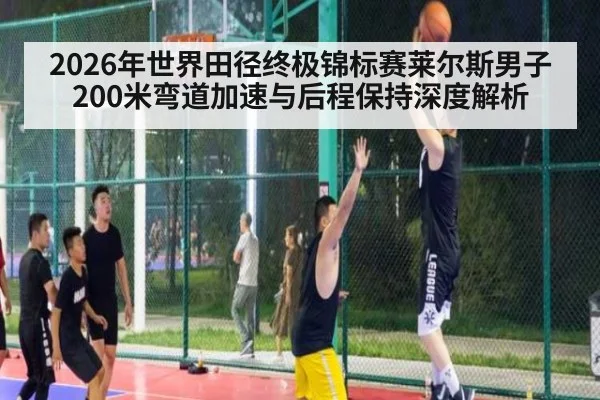 2026年世界田径终极锦标赛莱尔斯男子200米弯道加速与后程保持深度解析